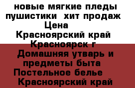 новые мягкие пледы-пушистики, хит продаж!!!! › Цена ­ 1 500 - Красноярский край, Красноярск г. Домашняя утварь и предметы быта » Постельное белье   . Красноярский край